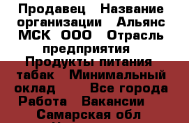 Продавец › Название организации ­ Альянс-МСК, ООО › Отрасль предприятия ­ Продукты питания, табак › Минимальный оклад ­ 1 - Все города Работа » Вакансии   . Самарская обл.,Чапаевск г.